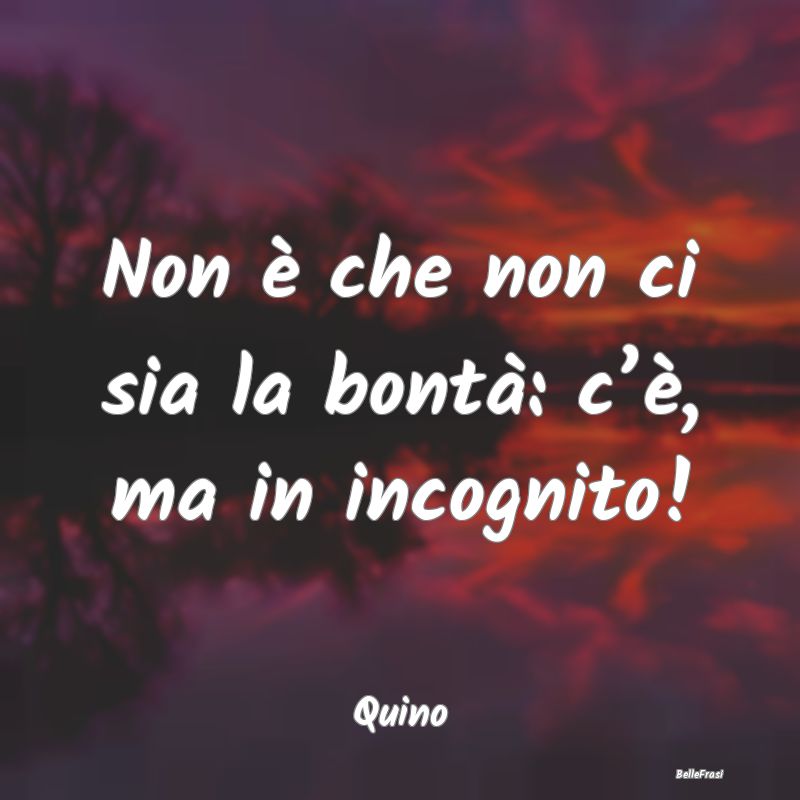 Frasi sulla Bontà - Non è che non ci sia la bontà: c’è, ma in inc...