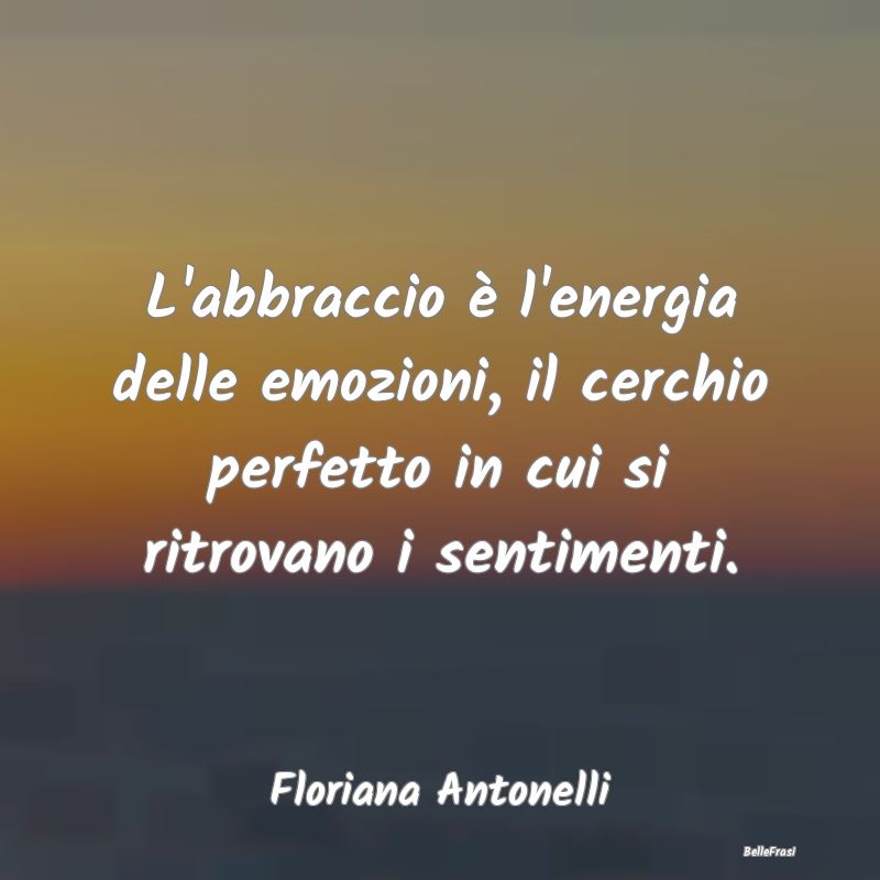 L'abbraccio è l'energia delle emozioni, il cerchi...