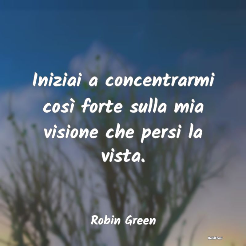 Frasi sulla Meditazione - Iniziai a concentrarmi così forte sulla mia visio...