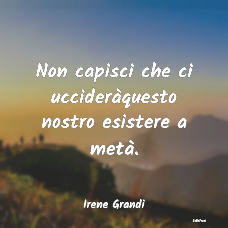 Frasi sull'Entusiasmo - Non capisci che ci uccideràquesto nostro esistere...