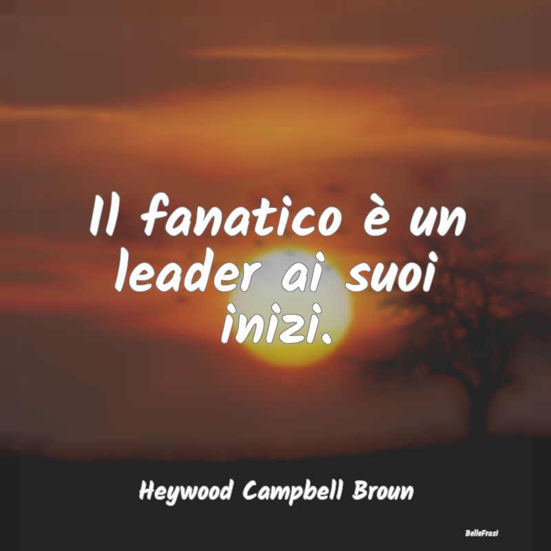 Frasi sul Fanatismo - Il fanatico è un leader ai suoi inizi....