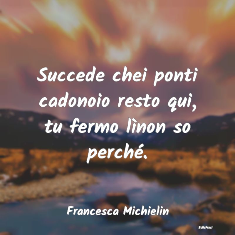 Frasi sul Lasciarsi - Succede chei ponti cadonoio resto qui, tu fermo l...