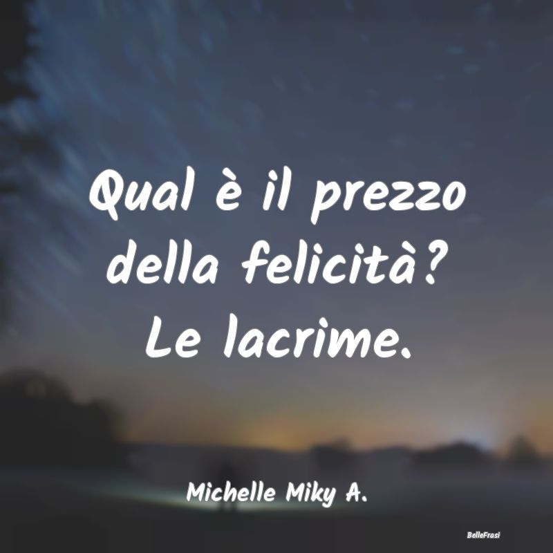 Frasi sulla Tristezza - Qual è il prezzo della felicità? Le lacrime....