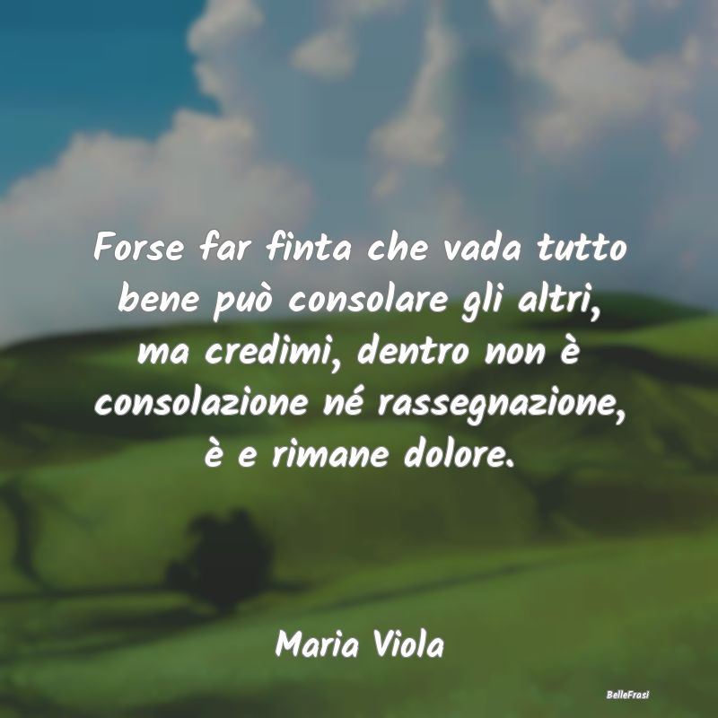 Frasi sulla Tristezza - Forse far finta che vada tutto bene può consolare...