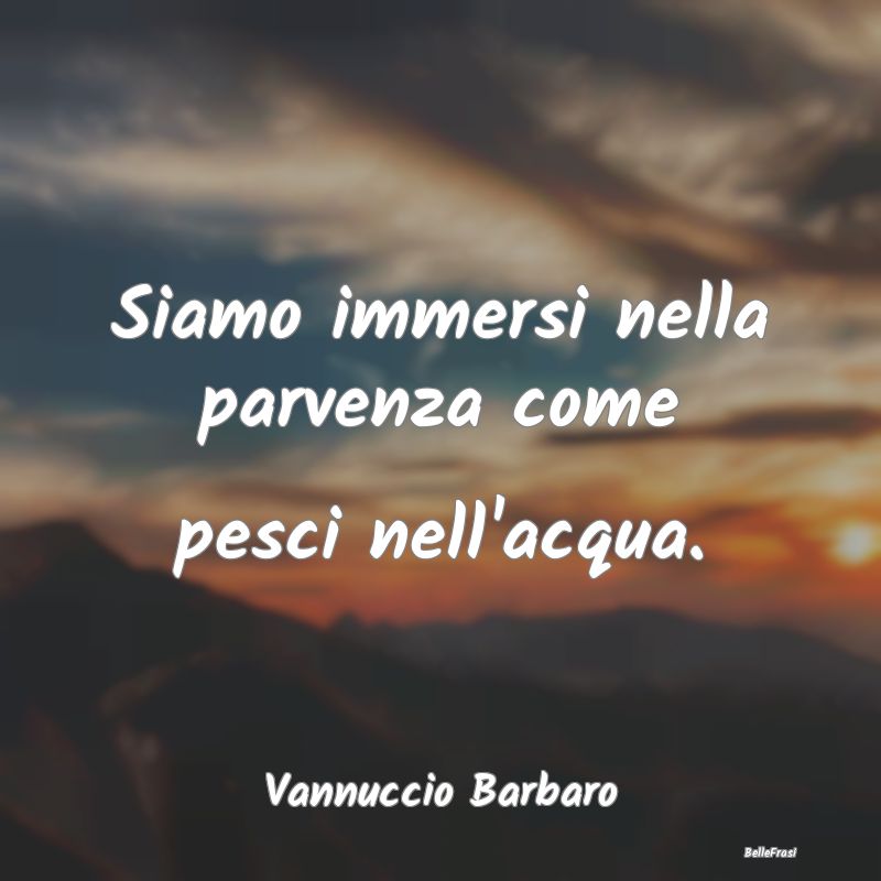 Frasi Apparenza - Siamo immersi nella parvenza come pesci nell'acqua...