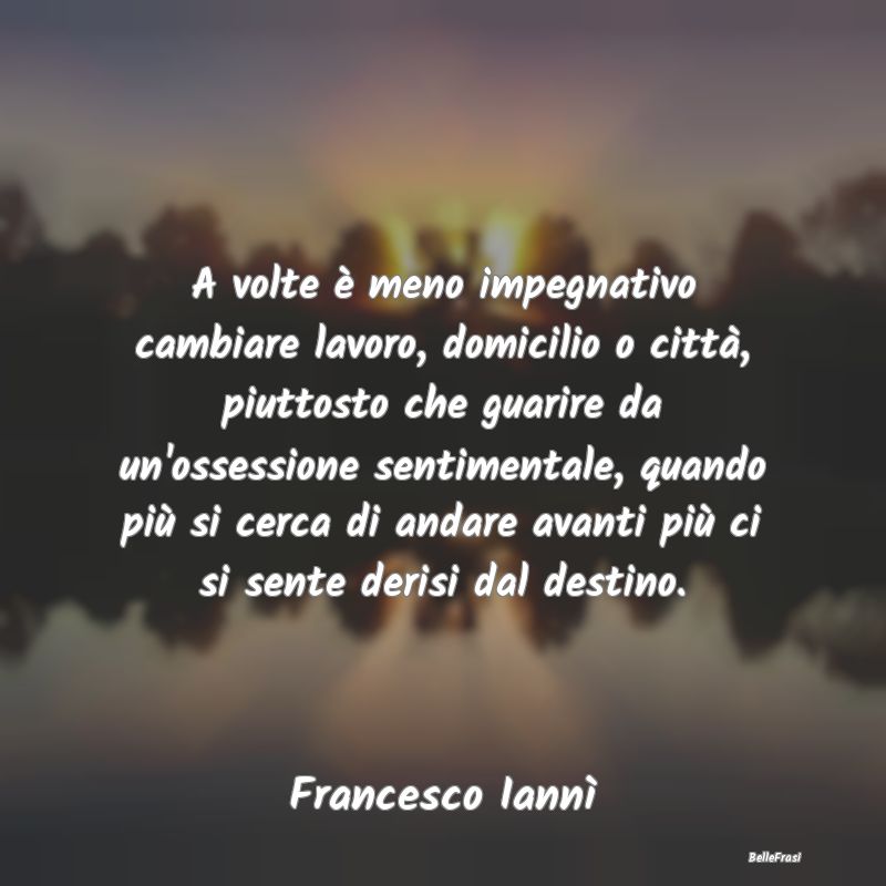 Frasi sulla Tristezza - A volte è meno impegnativo cambiare lavoro, domic...