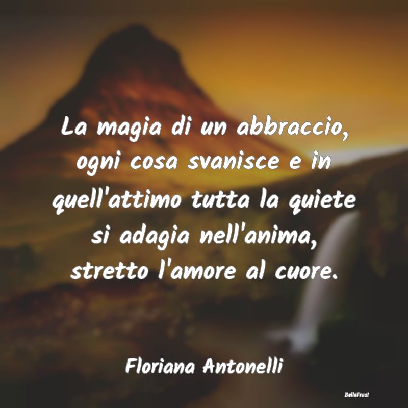 Frasi sugli Abbracci - La magia di un abbraccio, ogni cosa svanisce e in ...