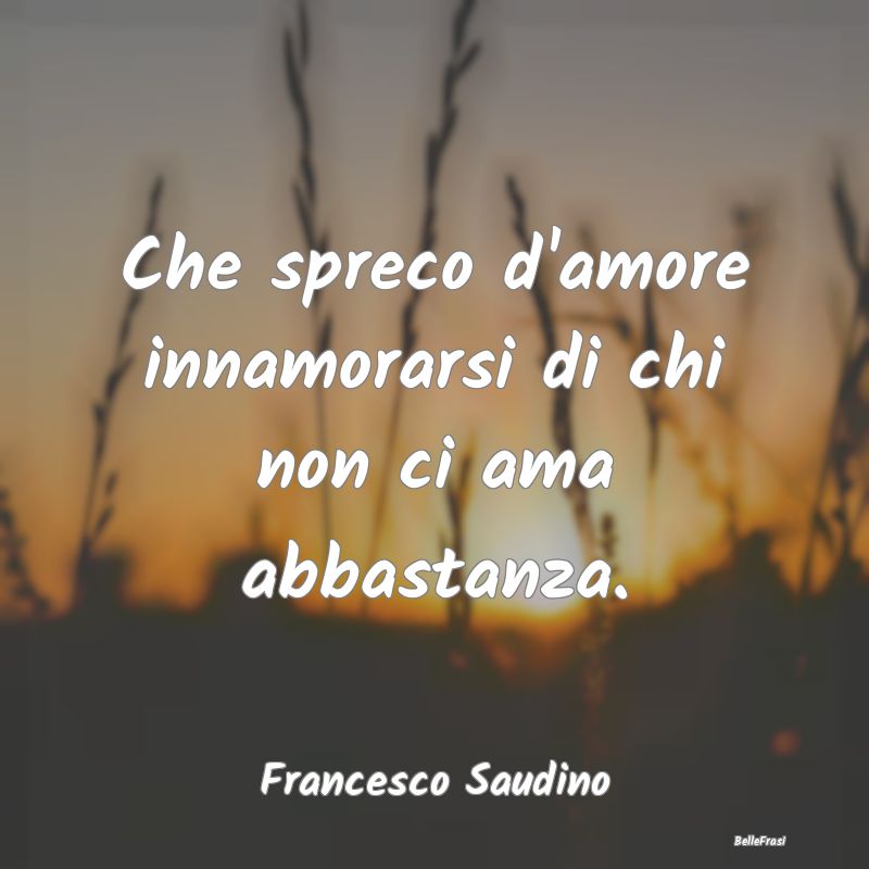 Frasi sulla Tristezza - Che spreco d'amore innamorarsi di chi non ci ama a...