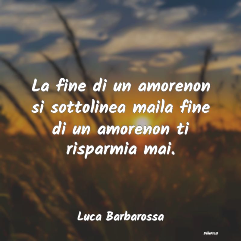 Frasi sul Lasciarsi - La fine di un amorenon si sottolinea maila fine di...