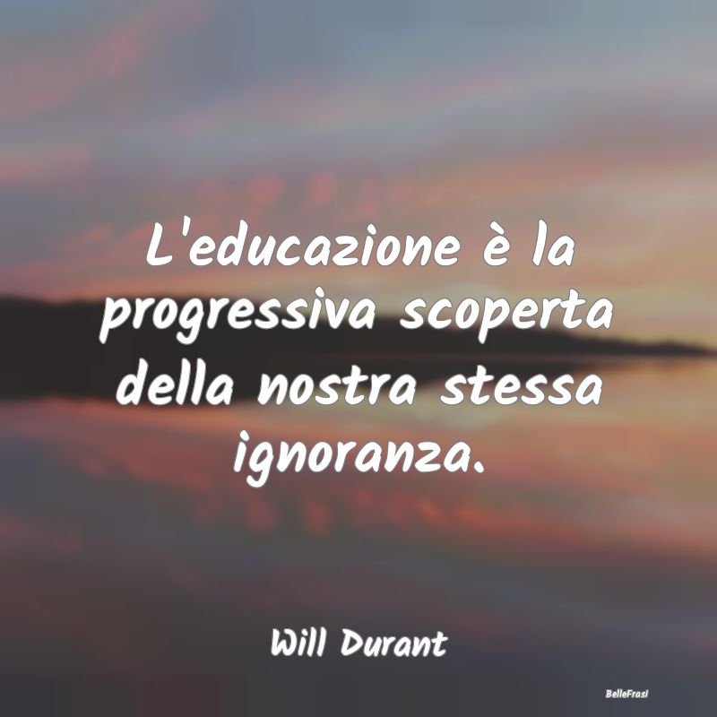 Frasi sull’Ignoranza - L'educazione è la progressiva scoperta della nost...