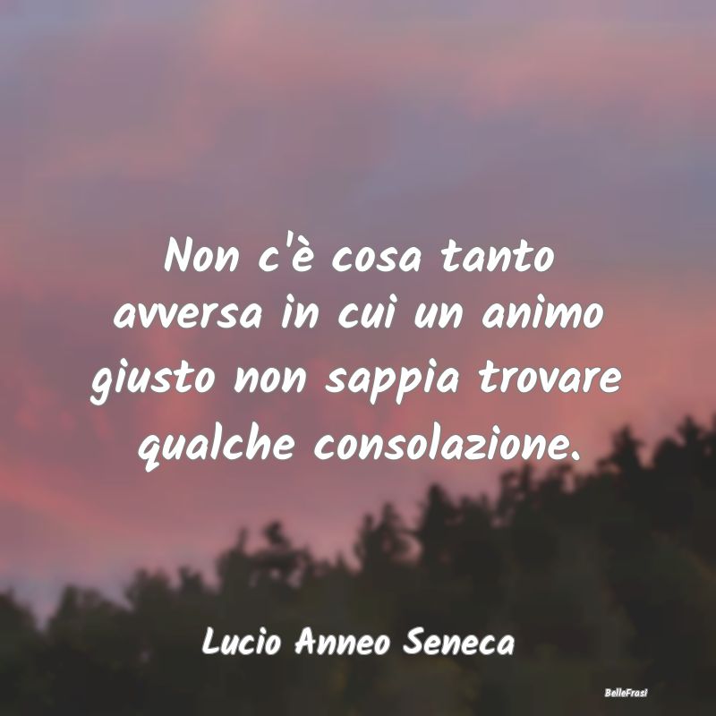 Frasi sulle Disgrazie - Non c'è cosa tanto avversa in cui un animo giusto...