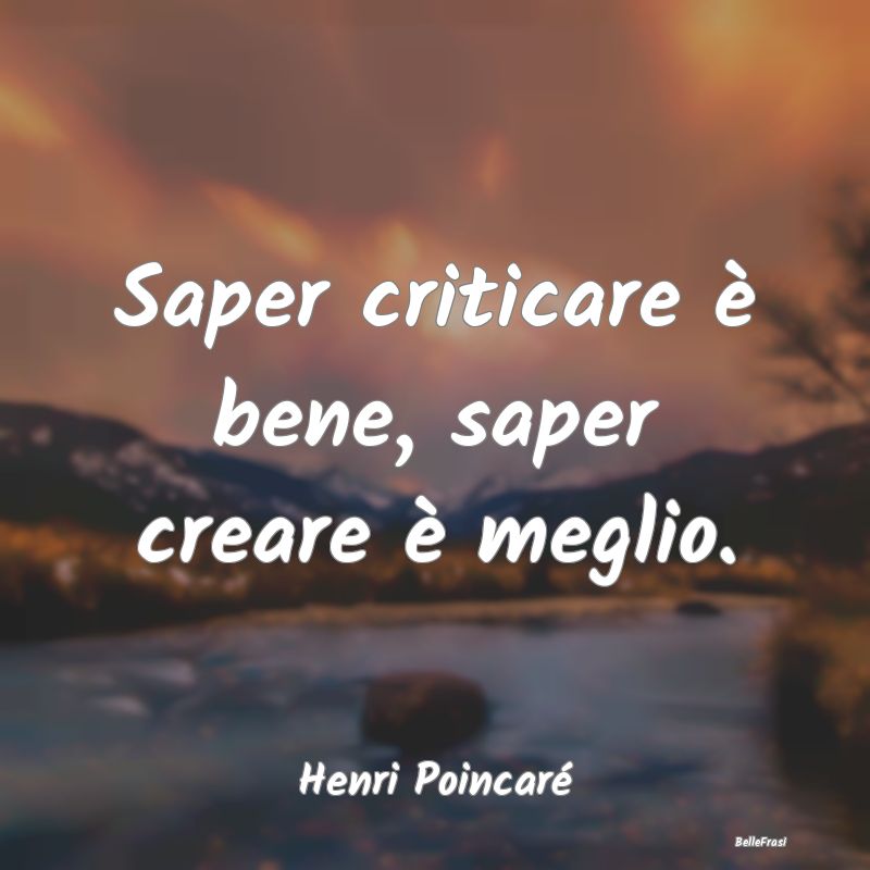 Frasi Critica - Saper criticare è bene, saper creare è meglio....