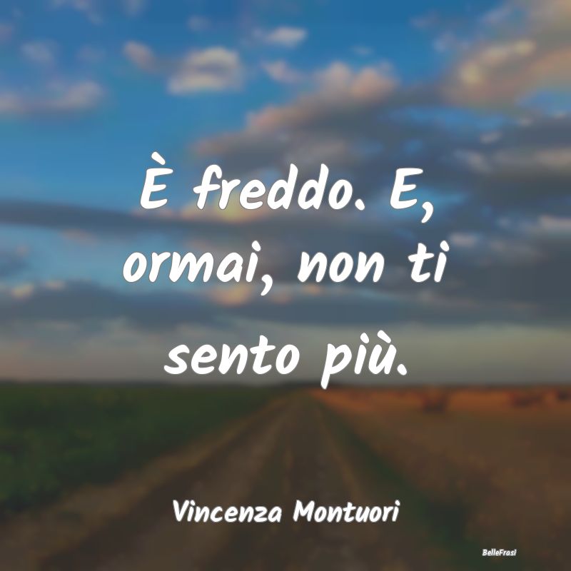 Frasi sulla Tristezza - È freddo. E, ormai, non ti sento più....