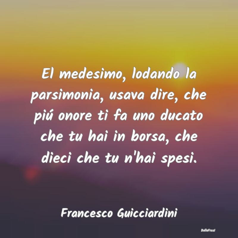 Frasi sullo Spendere - El medesimo, lodando la parsimonia, usava dire, ch...