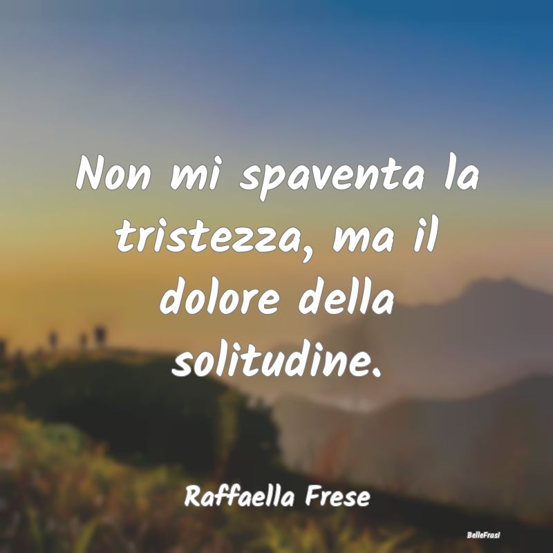 Frasi sulla Tristezza - Non mi spaventa la tristezza, ma il dolore della s...