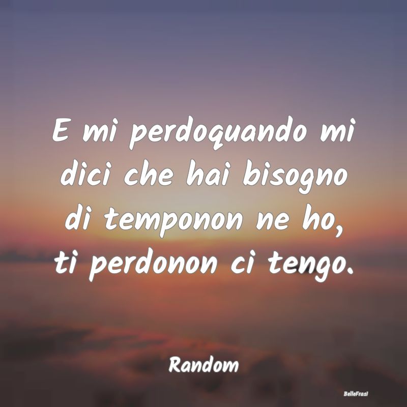 Frasi sul Lasciarsi - E mi perdoquando mi dici che hai bisogno di tempon...