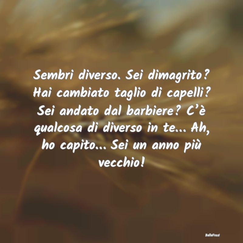 Frasi di Compleanno - Sembri diverso. Sei dimagrito? Hai cambiato taglio...