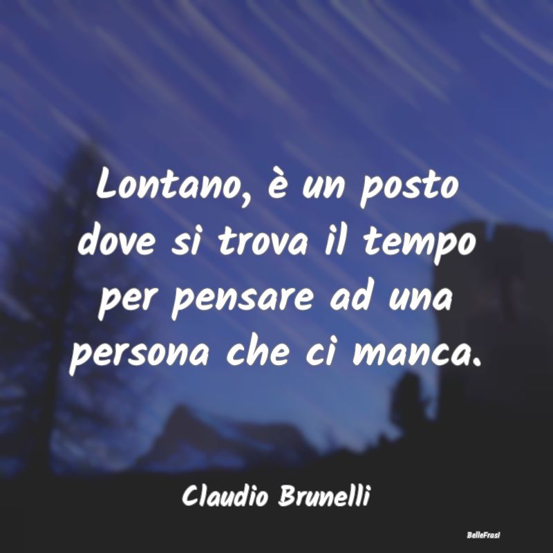 Frasi sulla Tristezza - Lontano, è un posto dove si trova il tempo per pe...