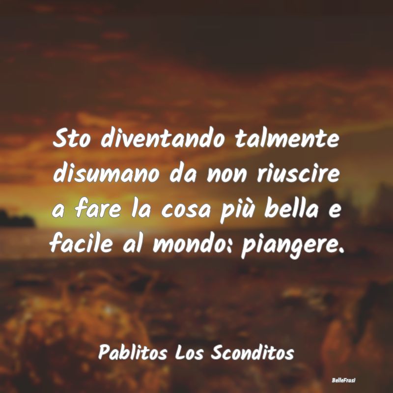 Frasi sulla Tristezza - Sto diventando talmente disumano da non riuscire a...