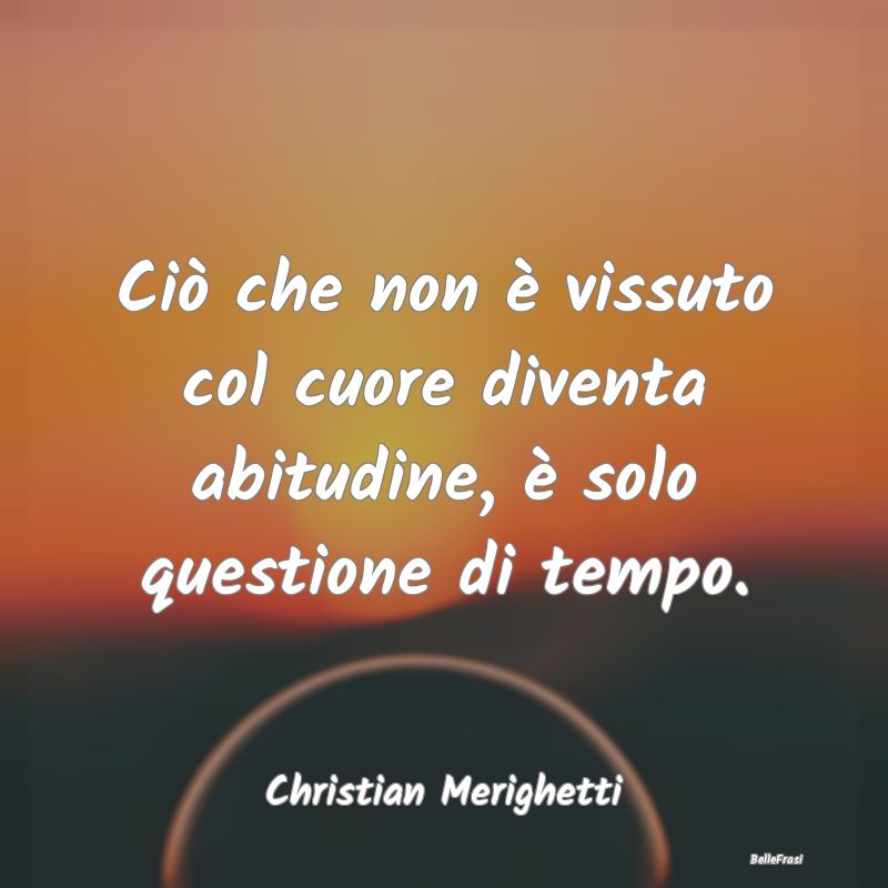 Frasi Abitudine - Ciò che non è vissuto col cuore diventa abitudin...