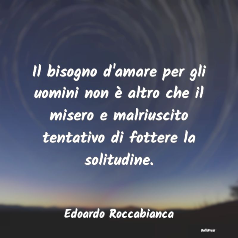 Frasi sulla Tristezza - Il bisogno d'amare per gli uomini non è altro che...