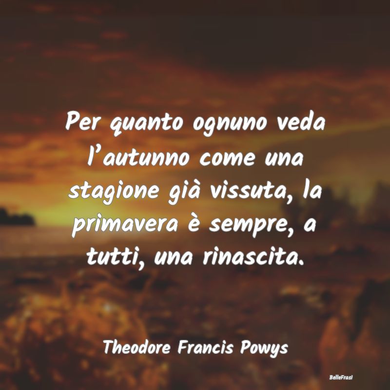 Frasi sull’Autunno - Per quanto ognuno veda l’autunno come una stagio...