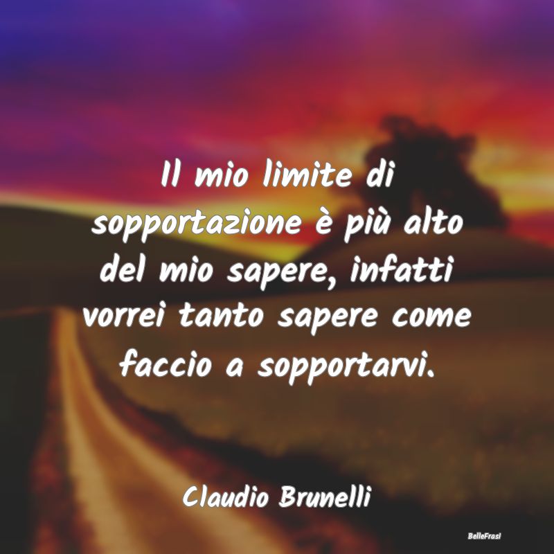 Frasi sulla Tristezza - Il mio limite di sopportazione è più alto del mi...