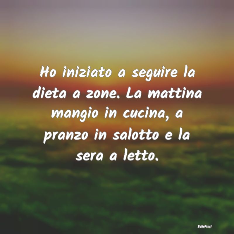 Frasi sulla dieta - Ho iniziato a seguire la dieta a zone. La mattina ...