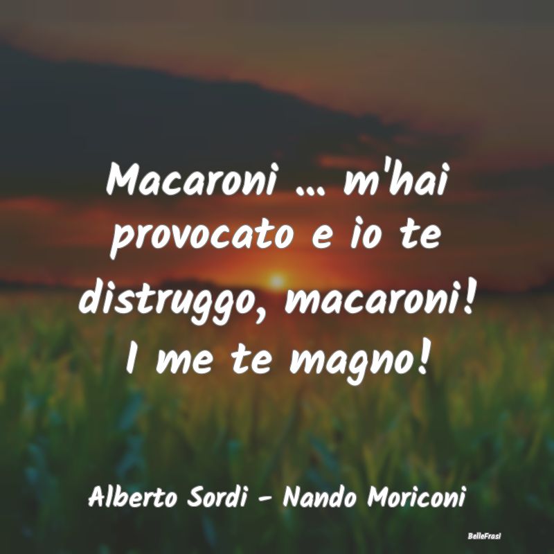 Macaroni ... m'hai provocato e io te distruggo, ma...