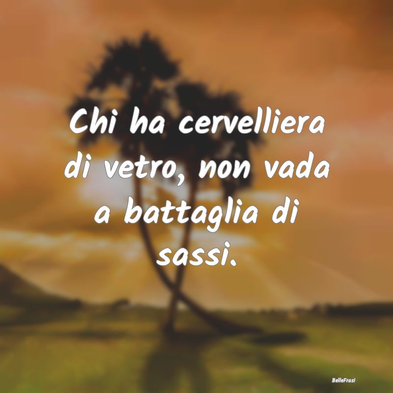 Frasi Prudenza - Chi ha cervelliera di vetro, non vada a battaglia ...