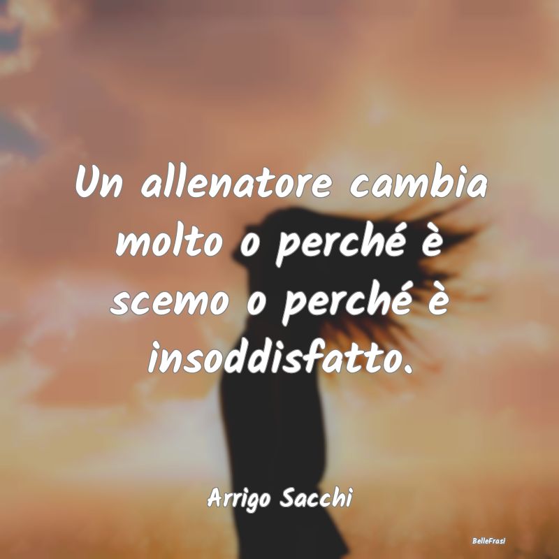 Frasi sulla Strategia - Un allenatore cambia molto o perché è scemo o pe...