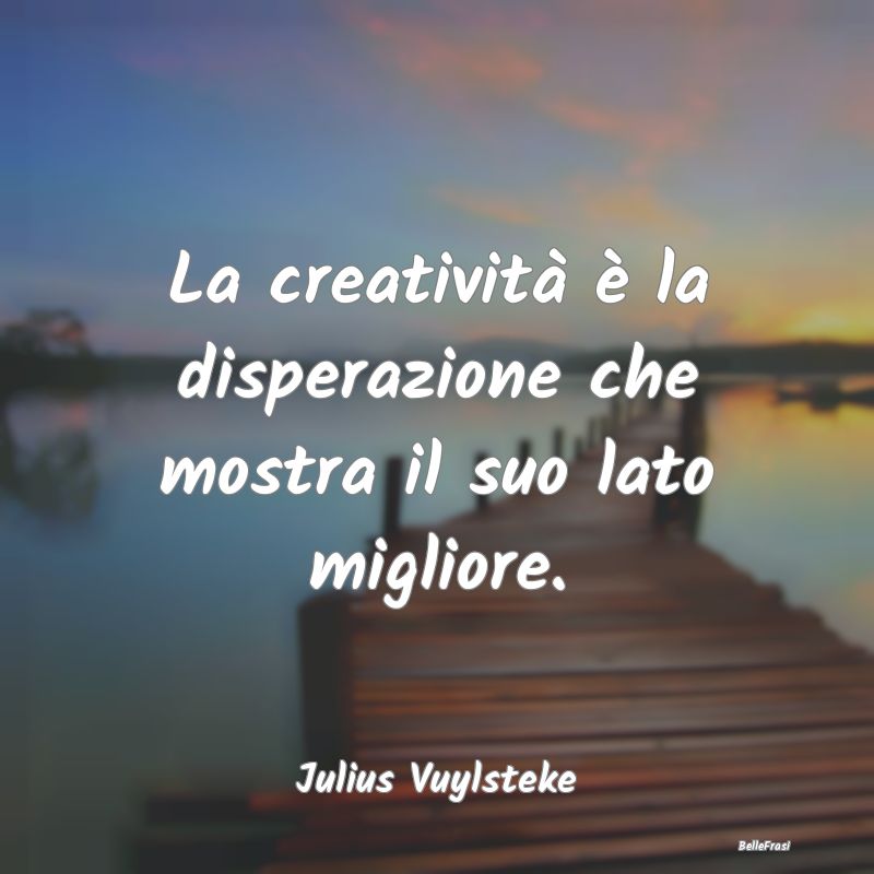 La creatività è la disperazione che mostra il su...