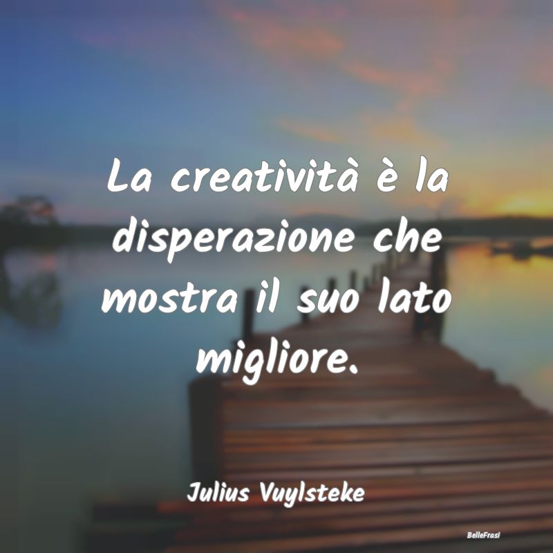 Frasi sulla creatività - La creatività è la disperazione che mostra il su...