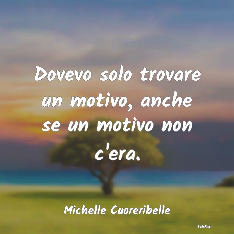 Frasi Abitudine - Dovevo solo trovare un motivo, anche se un motivo ...