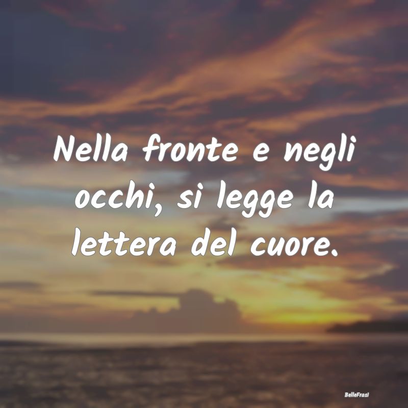 Frasi sul Cuore - Nella fronte e negli occhi, si legge la lettera de...