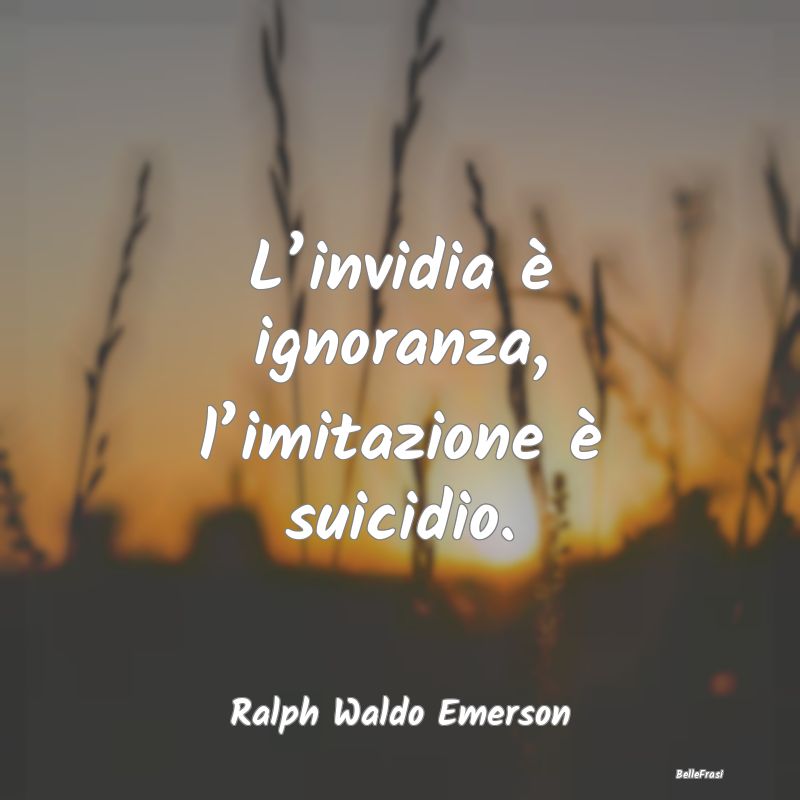 L’invidia è ignoranza, l’imitazione è suicid...