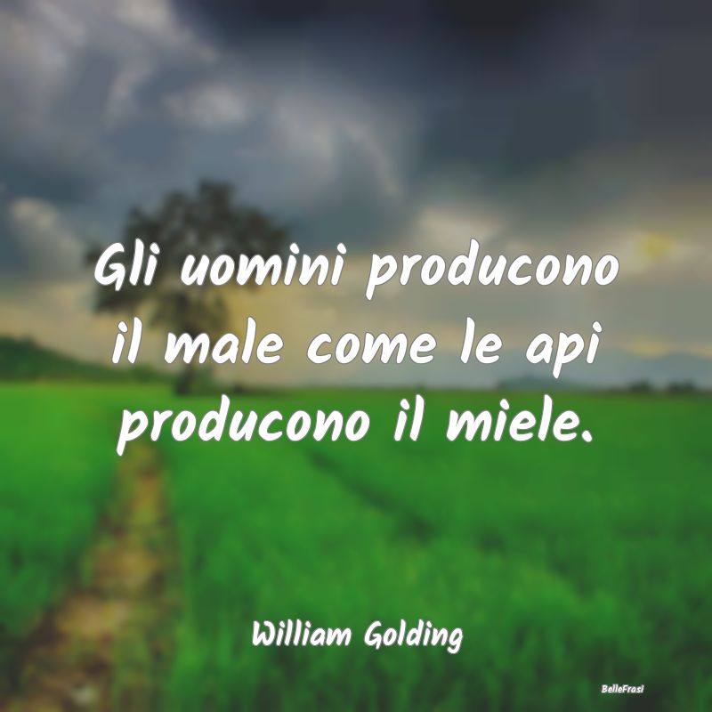 Gli uomini producono il male come le api producono...