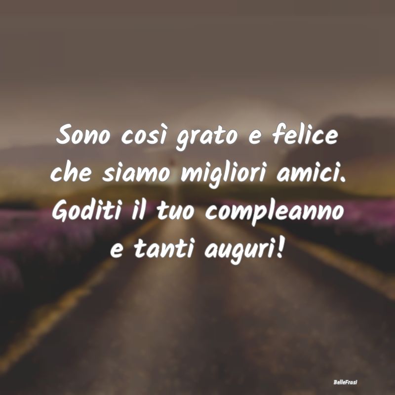 Frasi di Compleanno - Sono così grato e felice che siamo migliori amici...