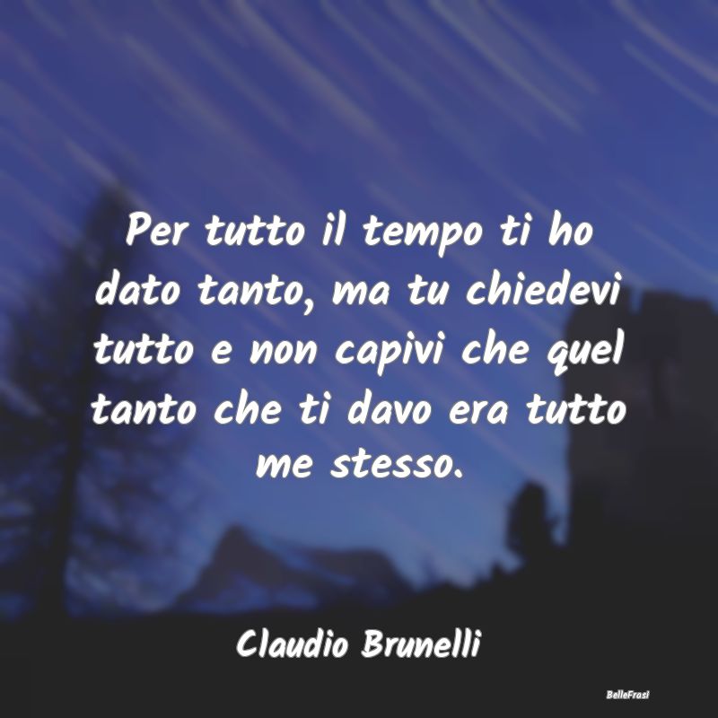 Frasi sulla Tristezza - Per tutto il tempo ti ho dato tanto, ma tu chiedev...