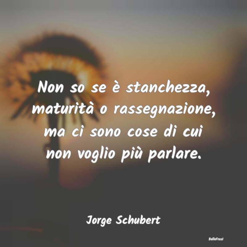 Frasi sulla Pace - Non so se è stanchezza, maturità o rassegnazione...