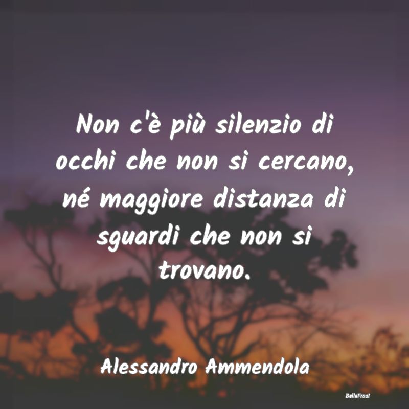 Frasi sulla Tristezza - Non c'è più silenzio di occhi che non si cercano...