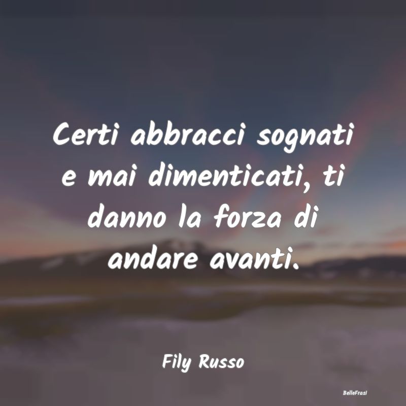 Frasi sugli Abbracci - Certi abbracci sognati e mai dimenticati, ti danno...