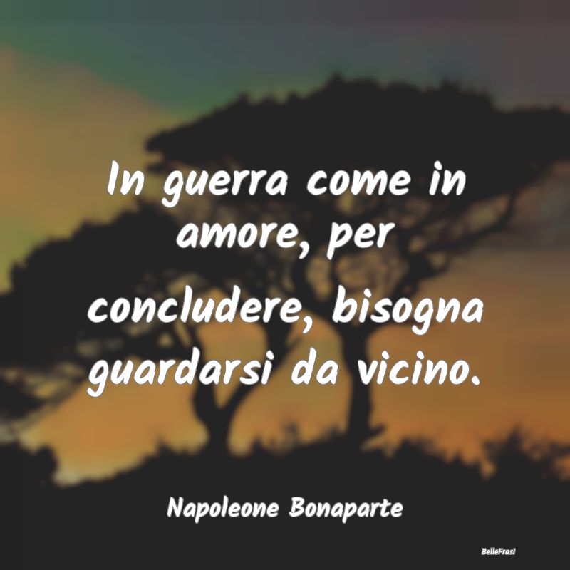 In guerra come in amore, per concludere, bisogna g...