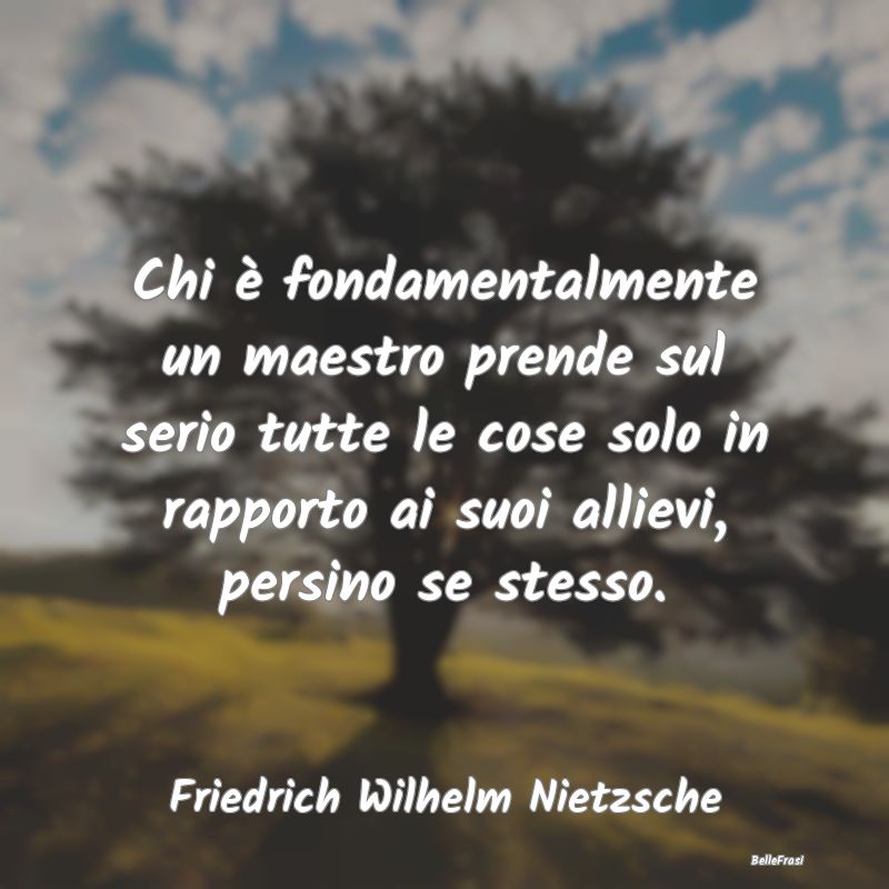 Frasi sulla Serietà - Chi è fondamentalmente un maestro prende sul seri...