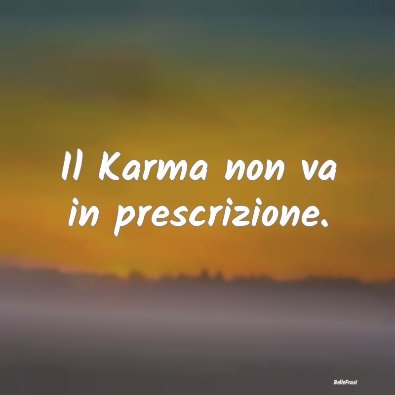 Il Karma non va in prescrizione.
...
