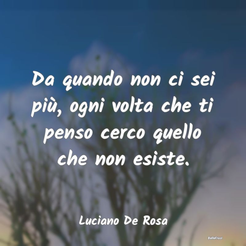 Frasi sulla Tristezza - Da quando non ci sei più, ogni volta che ti penso...