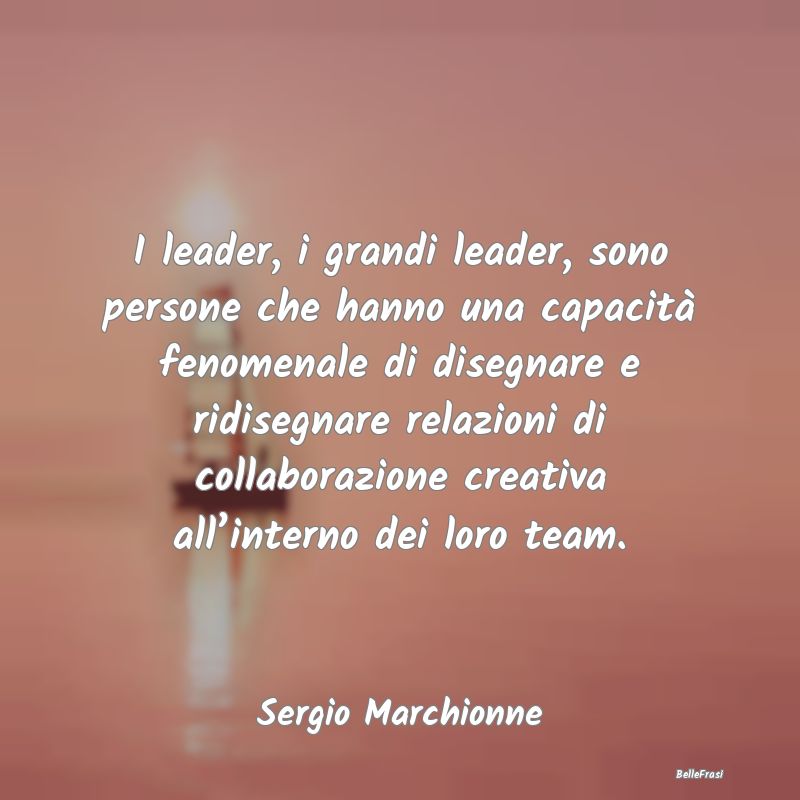I leader, i grandi leader, sono persone che hanno ...