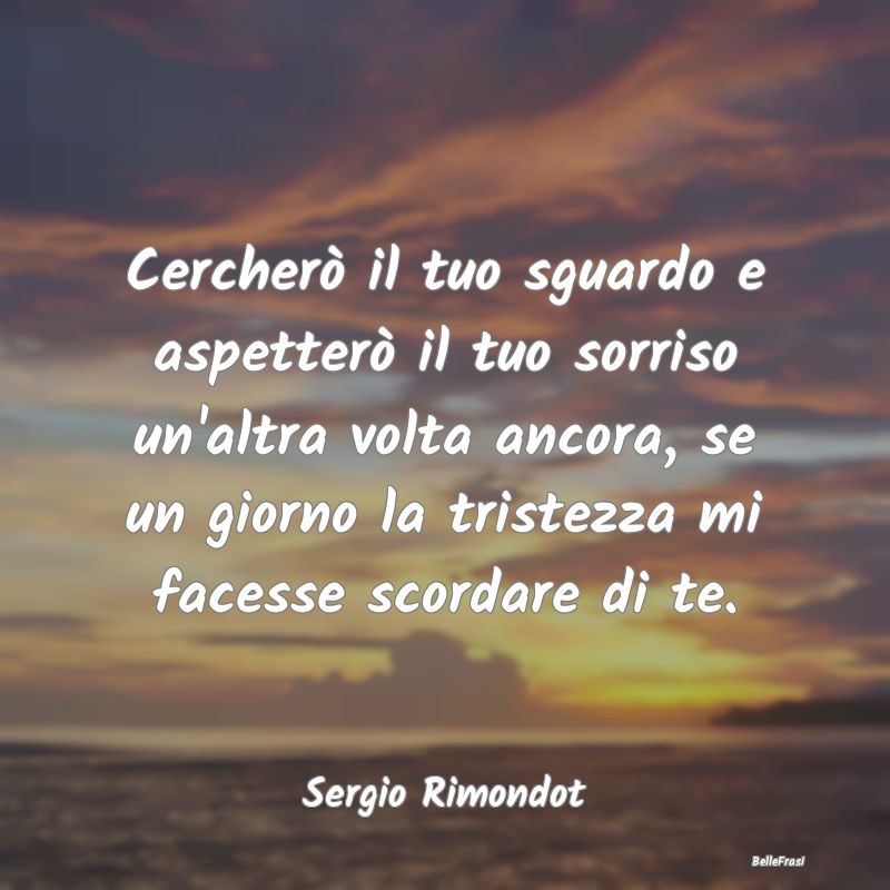 Frasi sulla Tristezza - Cercherò il tuo sguardo e aspetterò il tuo sorri...