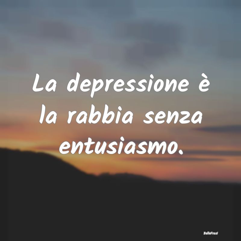 La depressione è la rabbia senza entusiasmo....