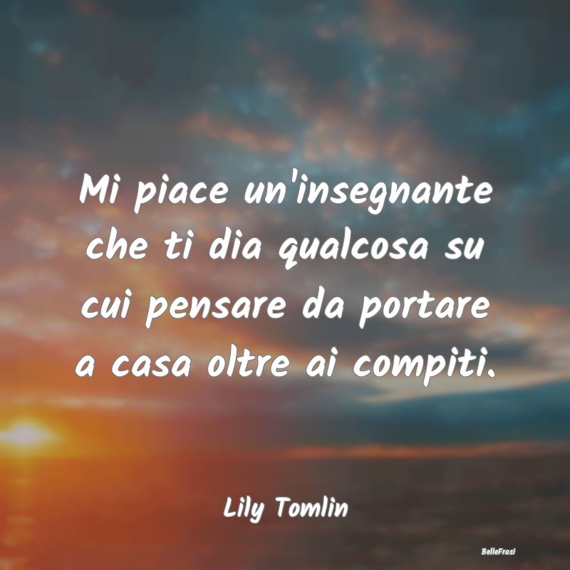 Frasi sul Pensare - Mi piace un'insegnante che ti dia qualcosa su cui ...